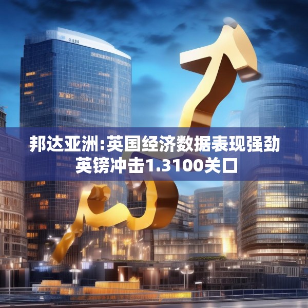邦达亚洲:英国经济数据表现强劲 英镑冲击1.3100关口