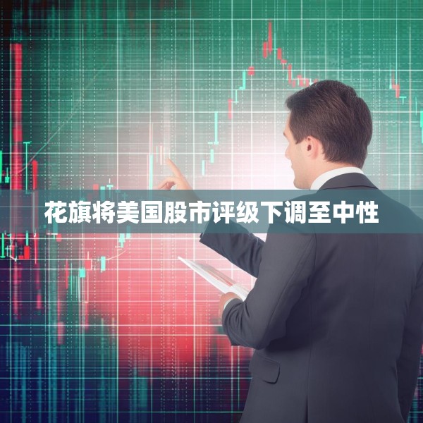 花旗将美国股市评级下调至中性
