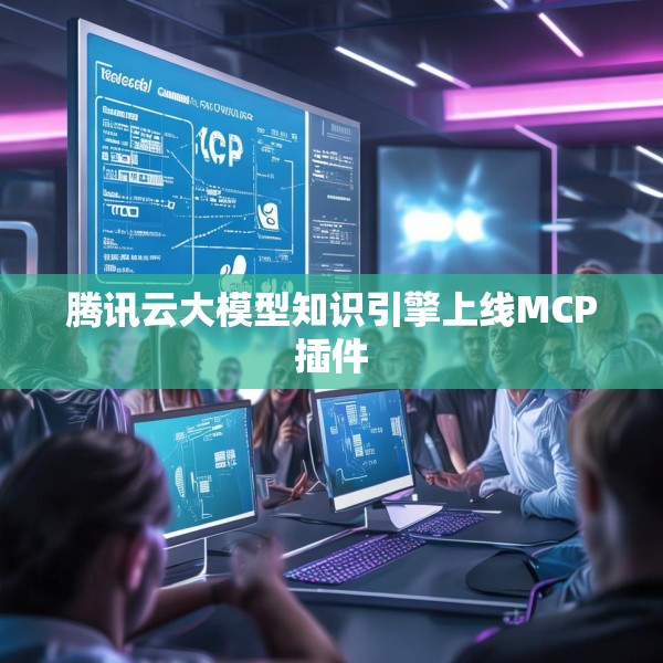 腾讯云大模型知识引擎上线MCP插件