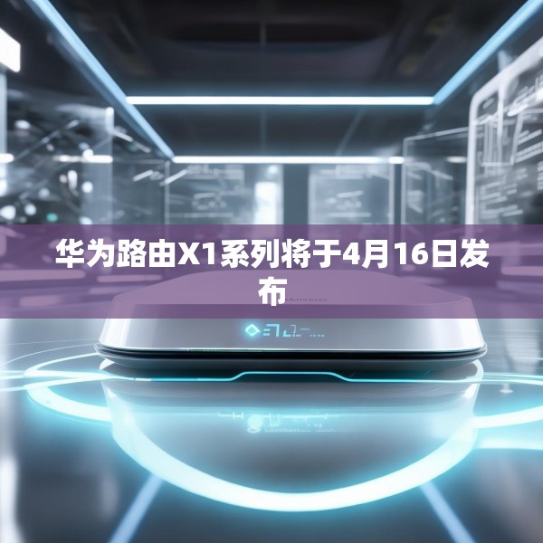 华为路由X1系列将于4月16日发布