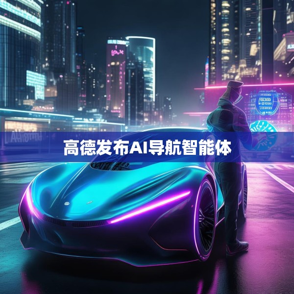高德发布AI导航智能体