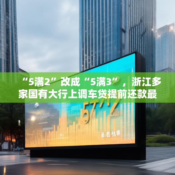 “5满2”改成“5满3”，浙江多家国有大行上调车贷提前还款最低期限