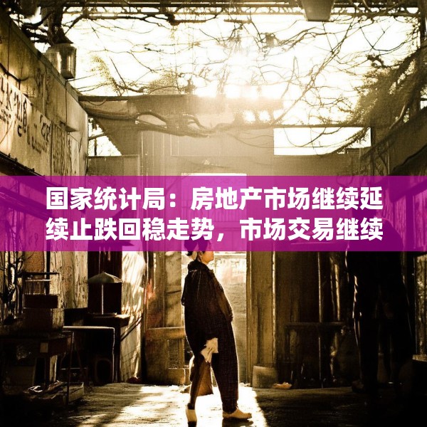国家统计局：房地产市场继续延续止跌回稳走势，市场交易继续改善