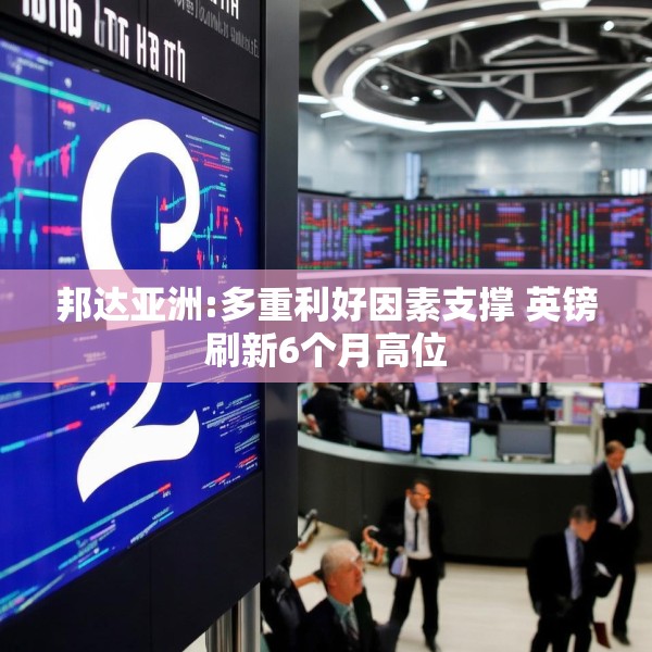 邦达亚洲:多重利好因素支撑 英镑刷新6个月高位