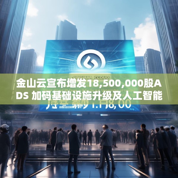 金山云宣布增发18,500,000股ADS 加码基础设施升级及人工智能业务发展