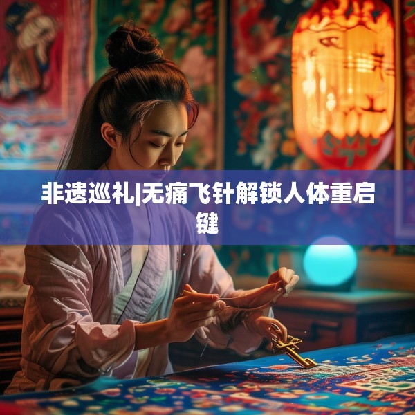 非遗巡礼|无痛飞针解锁人体重启键