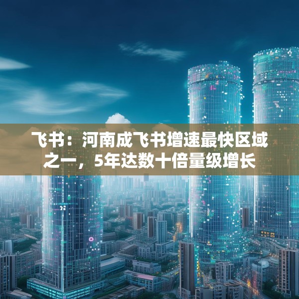 飞书：河南成飞书增速最快区域之一，5年达数十倍量级增长