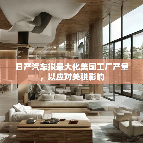 日产汽车拟最大化美国工厂产量，以应对关税影响