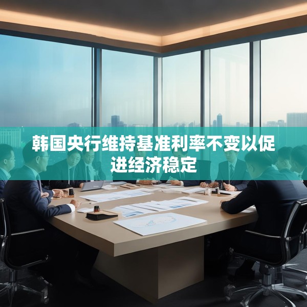 韩国央行维持基准利率不变以促进经济稳定