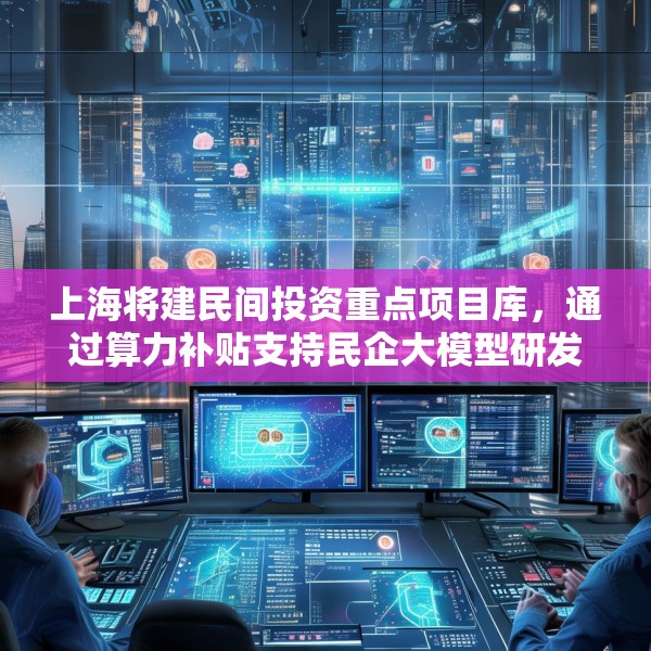 上海将建民间投资重点项目库，通过算力补贴支持民企大模型研发训练应用