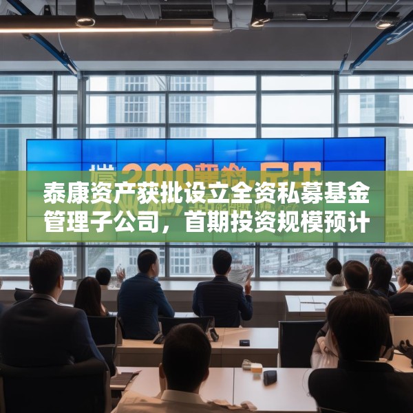 泰康资产获批设立全资私募基金管理子公司，首期投资规模预计120亿元