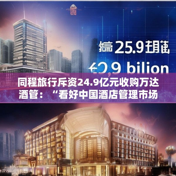 同程旅行斥资24.9亿元收购万达酒管：“看好中国酒店管理市场的增长潜力”