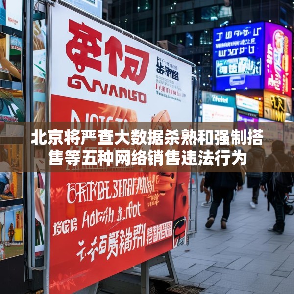 北京将严查大数据杀熟和强制搭售等五种网络销售违法行为