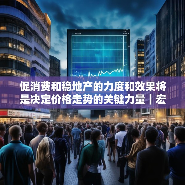 促消费和稳地产的力度和效果将是决定价格走势的关键力量｜宏观晚6点
