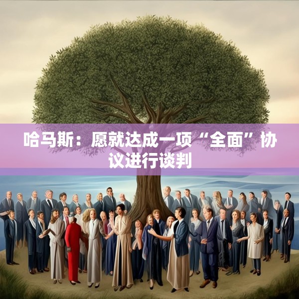 哈马斯：愿就达成一项“全面”协议进行谈判