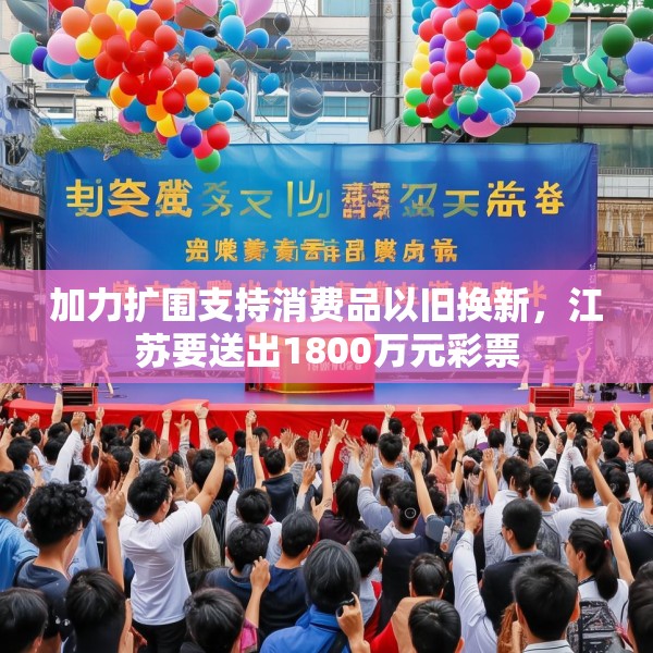 加力扩围支持消费品以旧换新，江苏要送出1800万元彩票