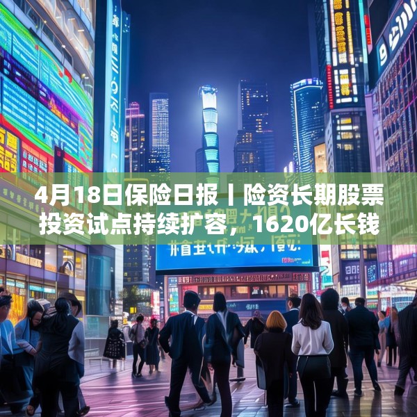 4月18日保险日报丨险资长期股票投资试点持续扩容，1620亿长钱如何入市！保险资管机构加速布局“保险版ABS”