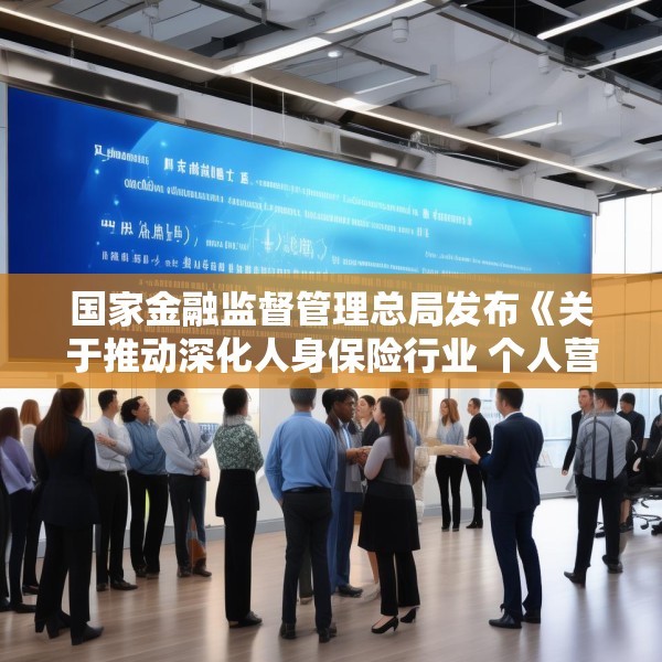 国家金融监督管理总局发布《关于推动深化人身保险行业 个人营销体制改革的通知》