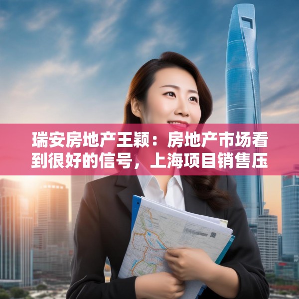 瑞安房地产王颖：房地产市场看到很好的信号，上海项目销售压力不大