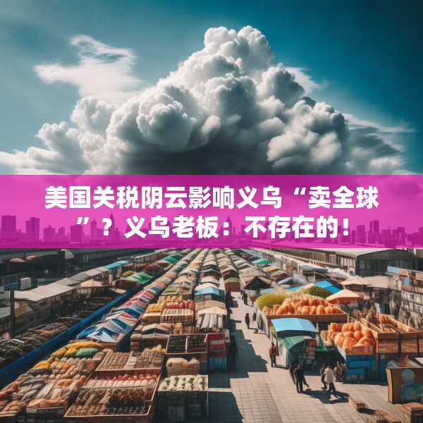 美国关税阴云影响义乌“卖全球”？义乌老板：不存在的！