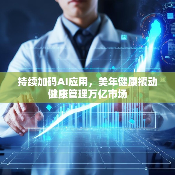 持续加码AI应用，美年健康撬动健康管理万亿市场