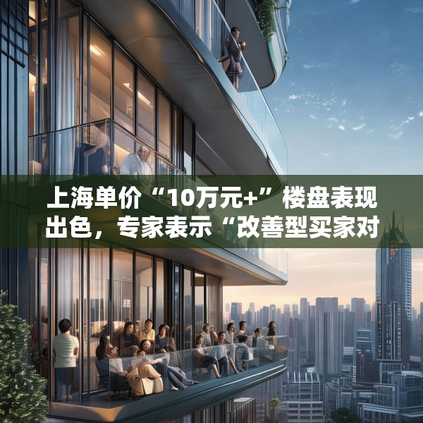 上海单价“10万元+”楼盘表现出色，专家表示“改善型买家对未来市场有信心”