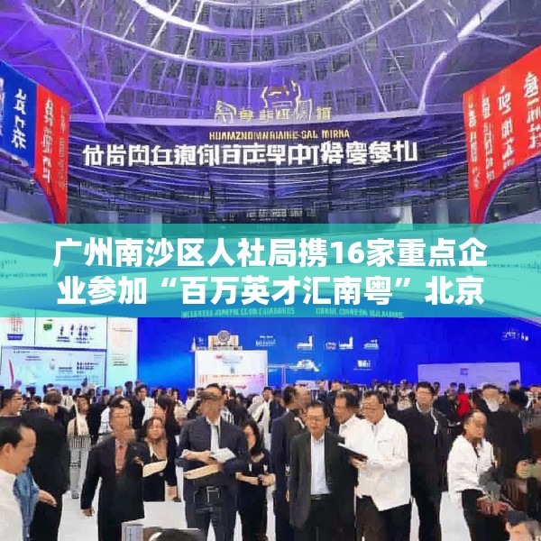 广州南沙区人社局携16家重点企业参加“百万英才汇南粤”北京站