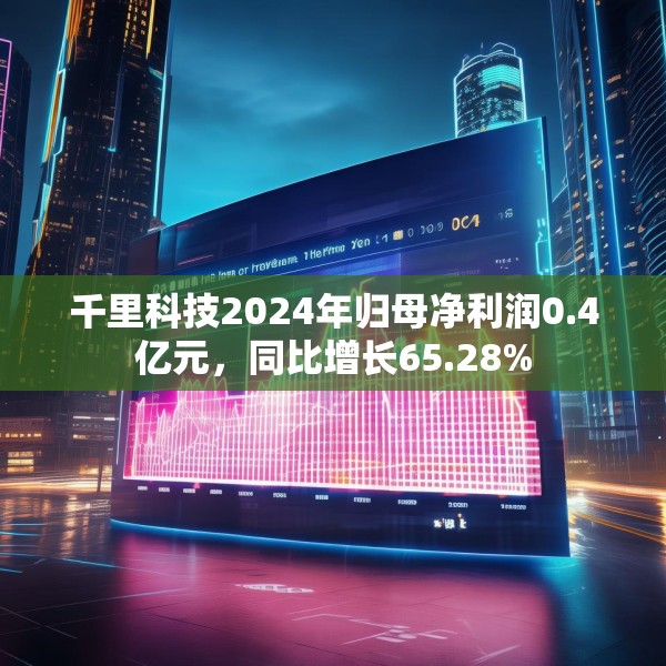 千里科技2024年归母净利润0.4亿元，同比增长65.28%