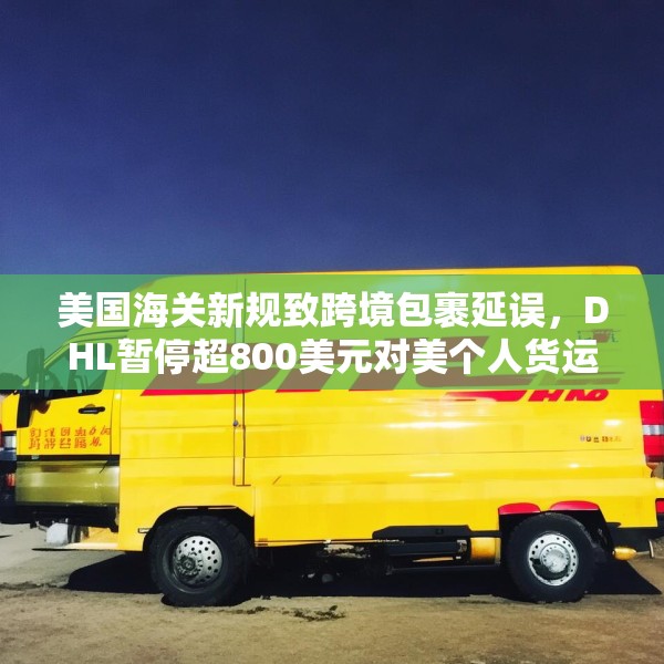美国海关新规致跨境包裹延误，DHL暂停超800美元对美个人货运