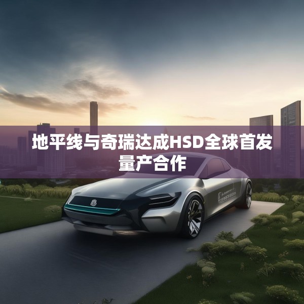 地平线与奇瑞达成HSD全球首发量产合作