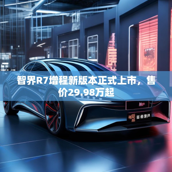 智界R7增程新版本正式上市，售价29.98万起