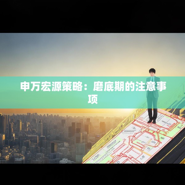 申万宏源策略：磨底期的注意事项