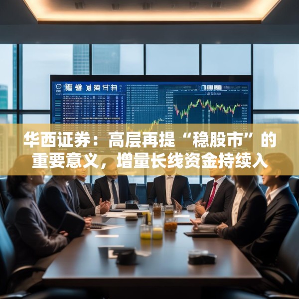 华西证券：高层再提“稳股市”的重要意义，增量长线资金持续入市