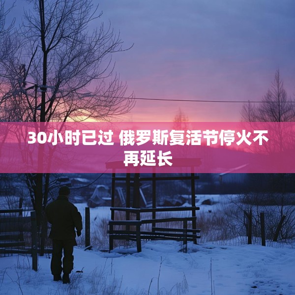 30小时已过 俄罗斯复活节停火不再延长