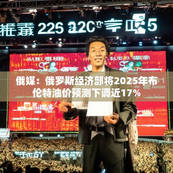 俄媒：俄罗斯经济部将2025年布伦特油价预测下调近17%