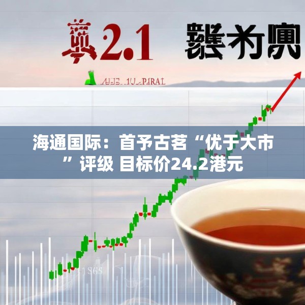 海通国际：首予古茗“优于大市”评级 目标价24.2港元