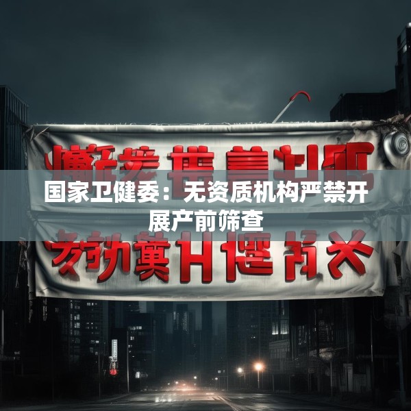 国家卫健委：无资质机构严禁开展产前筛查