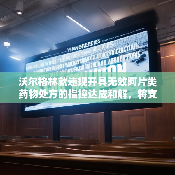 沃尔格林就违规开具无效阿片类药物处方的指控达成和解，将支付 3 亿美元