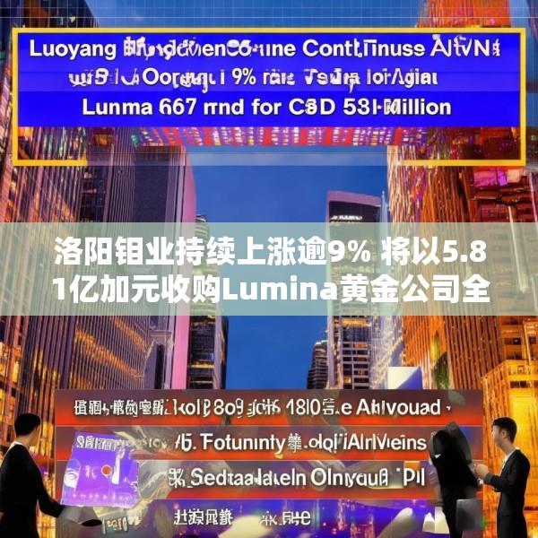 洛阳钼业持续上涨逾9% 将以5.81亿加元收购Lumina黄金公司全部股权
