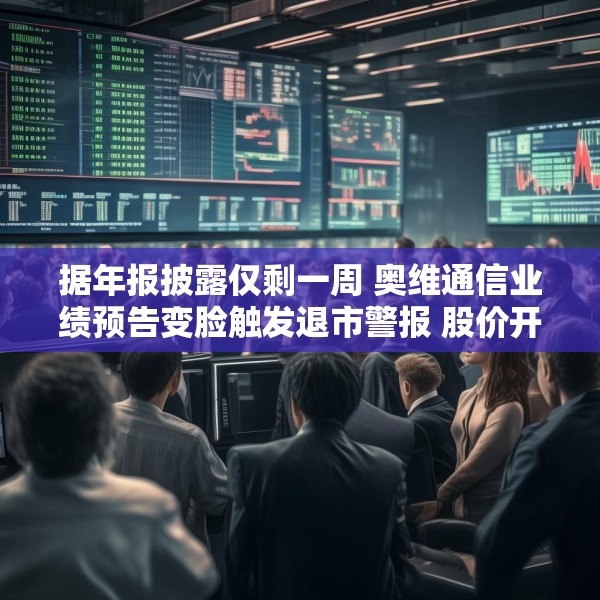 据年报披露仅剩一周 奥维通信业绩预告变脸触发退市警报 股价开盘封死跌停