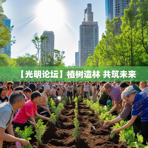 【光明论坛】植树造林 共筑未来