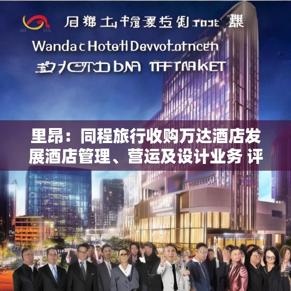 里昂：同程旅行收购万达酒店发展酒店管理、营运及设计业务 评级“跑赢大市”