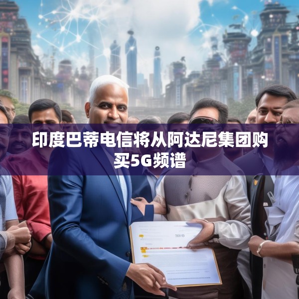印度巴蒂电信将从阿达尼集团购买5G频谱