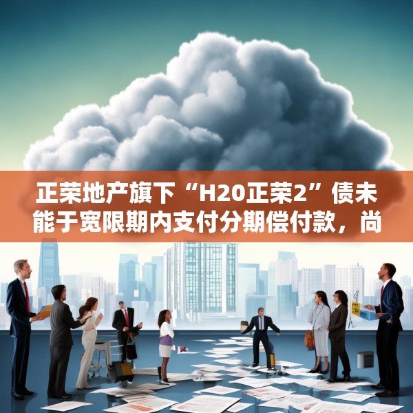 正荣地产旗下“H20正荣2”债未能于宽限期内支付分期偿付款，尚未就新兑付方案达成一致