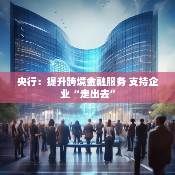央行：提升跨境金融服务 支持企业“走出去”