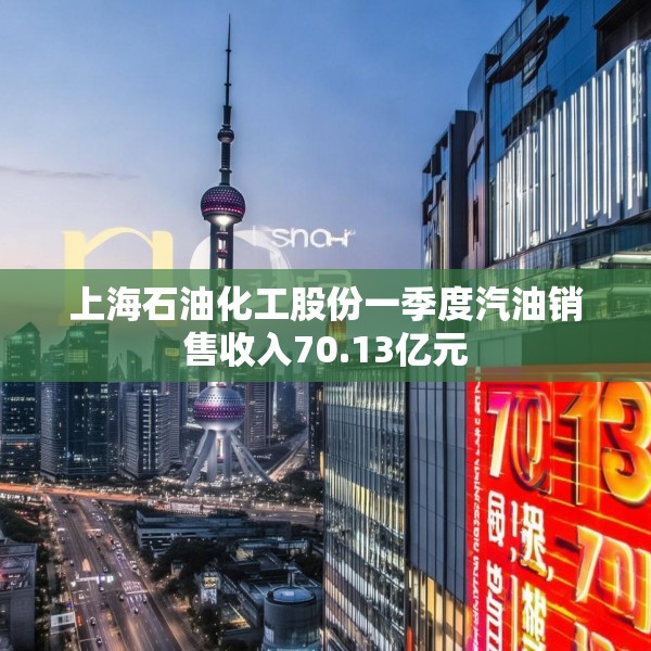 上海石油化工股份一季度汽油销售收入70.13亿元