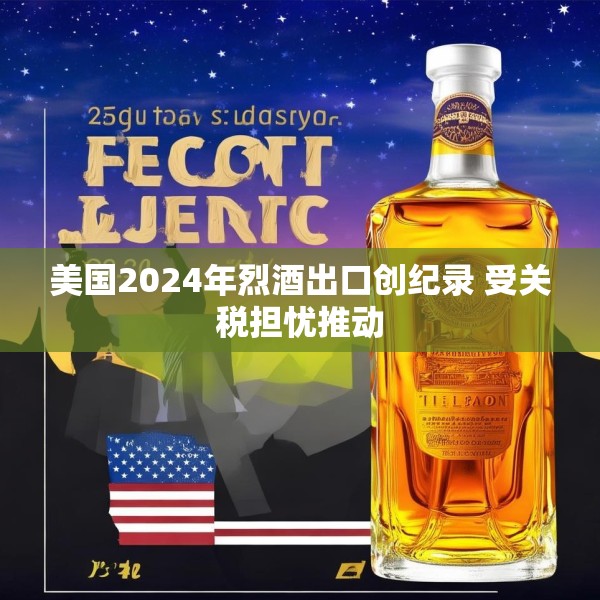 美国2024年烈酒出口创纪录 受关税担忧推动