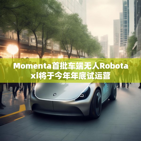 Momenta首批车端无人Robotaxi将于今年年底试运营