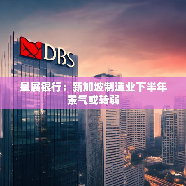 星展银行：新加坡制造业下半年景气或转弱