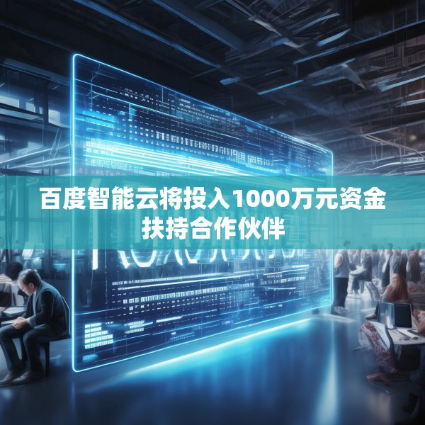 百度智能云将投入1000万元资金扶持合作伙伴